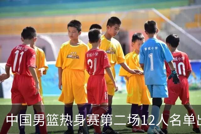 中国男篮热身赛第二场12人名单出炉，5个球员被替换