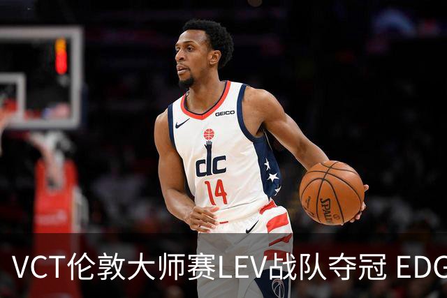 VCT伦敦大师赛LEV战队夺冠 EDG战队获季军